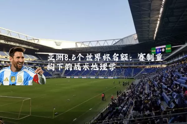 亚洲8.5个世界杯名额:赛制重构下的战术地理学
