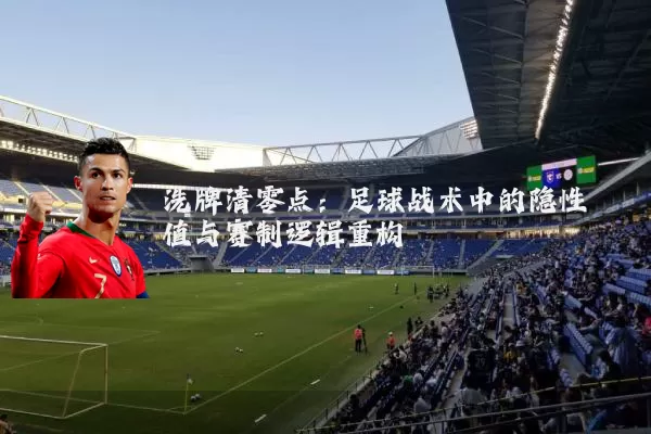洗牌清零点：足球战术中的隐性阈值与赛制逻辑重构