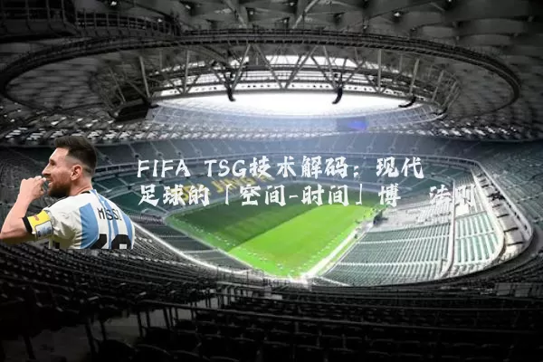 FIFA TSG技术解码:现代足球的「空间-时间」博弈法则